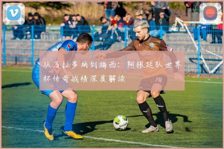 从马拉多纳到梅西：阿根廷队世界杯传奇战绩深度解读