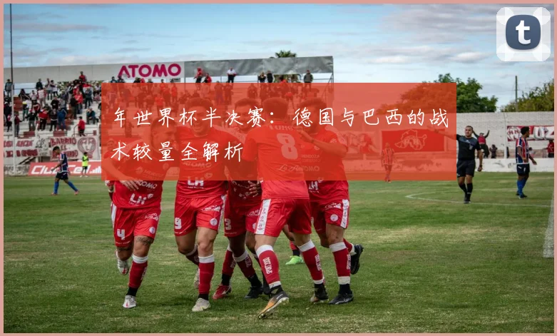 年世界杯半决赛：德国与巴西的战术较量全解析