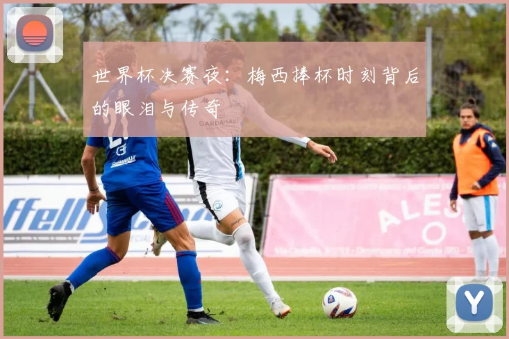 世界杯决赛夜：梅西捧杯时刻背后的眼泪与传奇