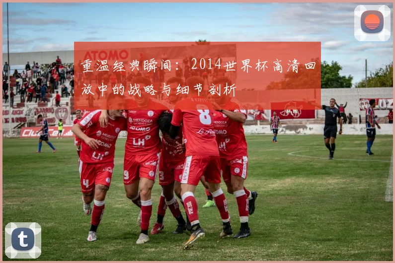 重温经典瞬间：2014世界杯高清回放中的战略与细节剖析