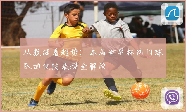 从数据看趋势：本届世界杯热门球队的攻防表现全解读